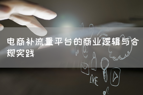电商补流量平台的商业逻辑与合规实践-第1张图片 电商补流量平台的商业逻辑与合规实践-第1张图片