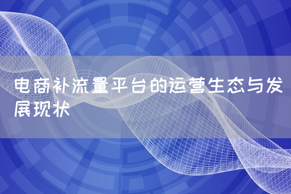 电商补流量平台的运营生态与发展现状-第1张图片 电商补流量平台的运营生态与发展现状-第1张图片