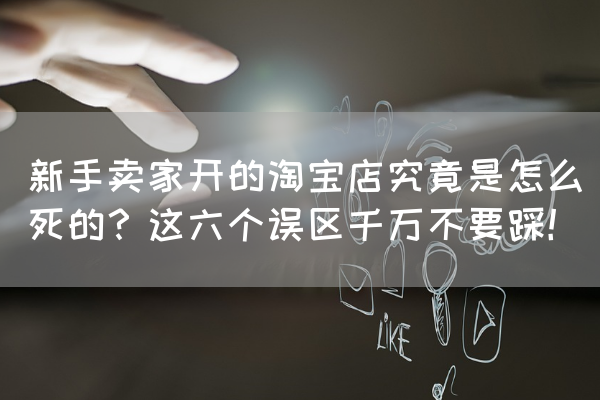 新手卖家开淘宝店这六个误区千万不要踩!-第1张图片 新手卖家开淘宝店这六个误区千万不要踩!-第1张图片