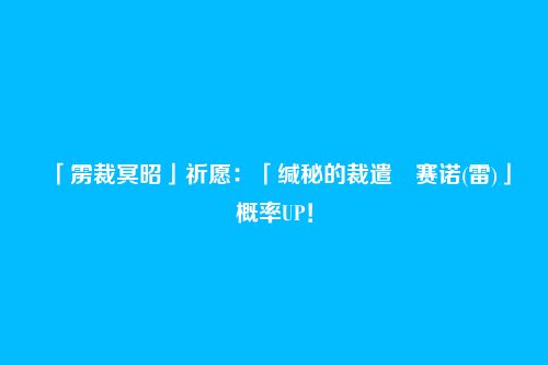 「雳裁冥昭」祈愿:「缄秘的裁遣・赛诺(雷)」概率UP!