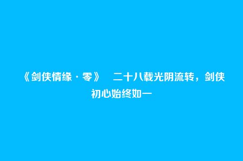 《剑侠情缘·零》二十八载光阴流转,剑侠初心始终如一