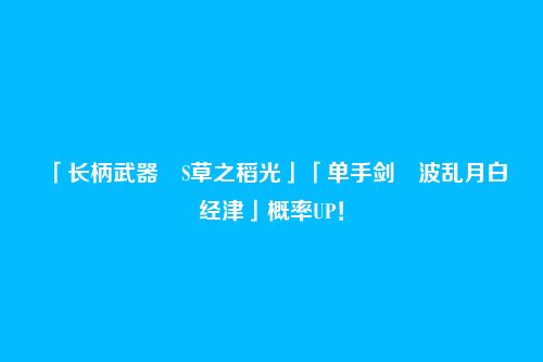 「长柄武器・S草之稻光」「单手剑・波乱月白经津」概率UP!