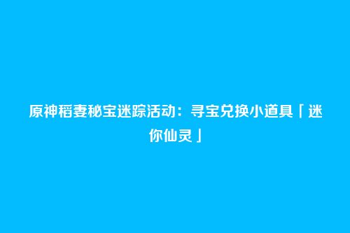 原神稻妻秘宝迷踪活动:寻宝兑换小道具「迷你仙灵」