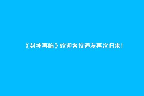 《封神再临》欢迎各位道友再次归来!