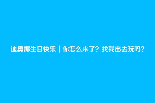 迪奥娜生日快乐|你怎么来了?找我出去玩吗?