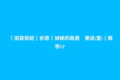 「雳裁冥昭」祈愿「缄秘的裁遣・赛诺(雷)」概率UP
