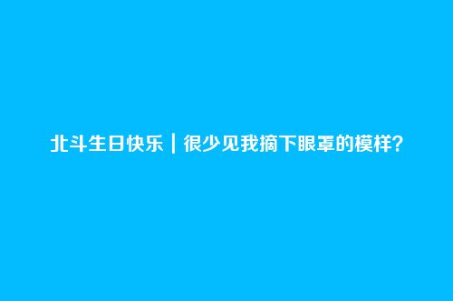 北斗生日快乐|很少见我摘下眼罩的模样?