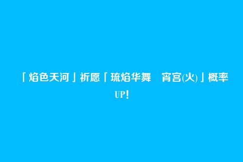 「焰色天河」祈愿「琉焰华舞・宵宫(火)」概率UP!