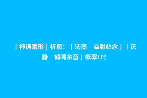 「神铸赋形」祈愿:「法器・溢彩心念」「法器・鹤鸣余音」概率UP!
