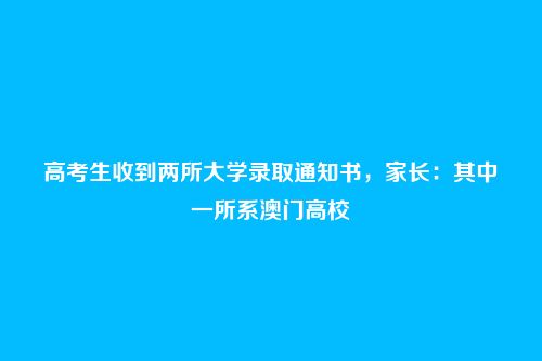 高考生收到两所大学录取通知书,家长:其中一所系澳门高校