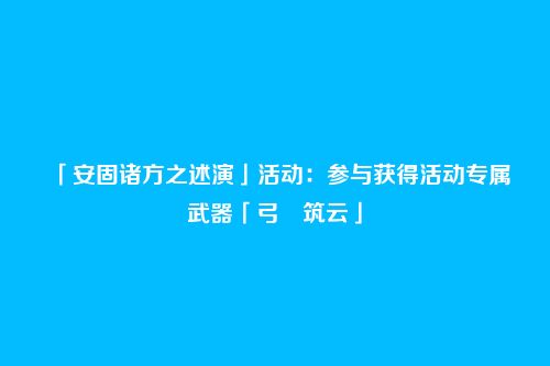 「安固诸方之述演」活动:参与获得活动专属武器「弓・筑云」