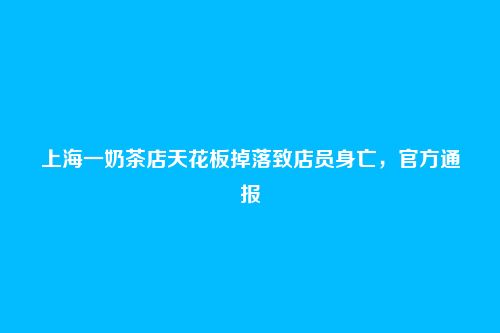 上海一奶茶店天花板掉落致店员身亡,官方通报