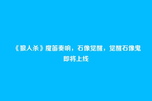 《狼人杀》魔笛奏响,石像觉醒,觉醒石像鬼即将上线