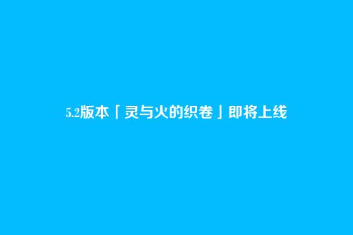 5.2版本「灵与火的织卷」即将上线