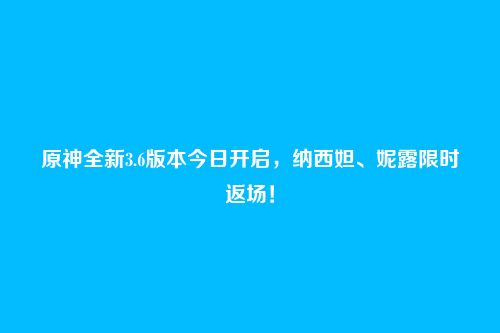 原神全新3.6版本今日开启,纳西妲、妮露限时返场!