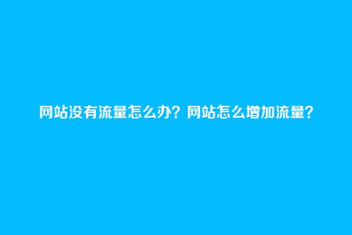 网站没有流量怎么办?网站怎么增加流量?