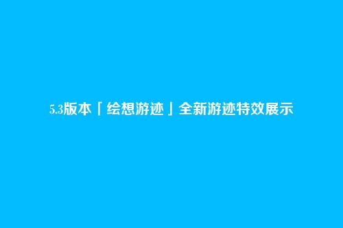 5.3版本「绘想游迹」全新游迹特效展示