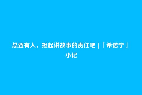 总要有人,担起讲故事的责任吧 |「希诺宁」・小记