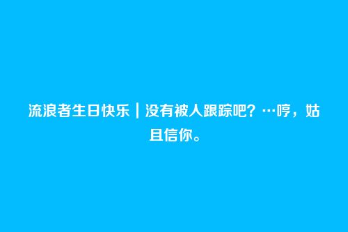 流浪者生日快乐|没有被人跟踪吧?…哼,姑且信你。
