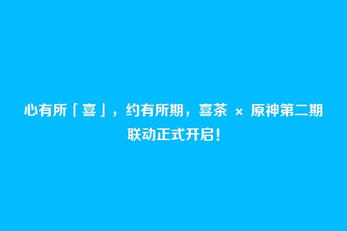 心有所「喜」,约有所期,喜茶 × 原神第二期联动正式开启!