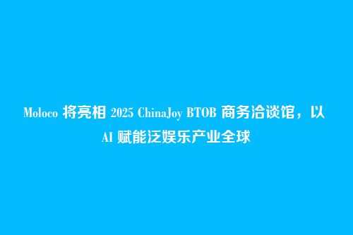 Moloco 将亮相 2025 ChinaJoy BTOB 商务洽谈馆,以 AI 赋能泛娱乐产业全球