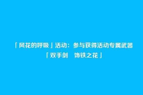 「风花的呼吸」活动:参与获得活动专属武器「双手剑・饰铁之花」