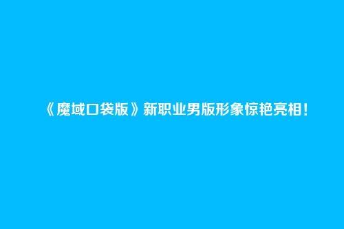 《魔域口袋版》新职业男版形象惊艳亮相!