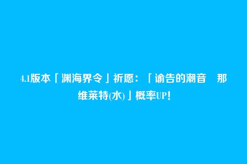 4.1版本「渊海界令」祈愿:「谕告的潮音・那维莱特(水)」概率UP!