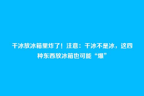 干冰放冰箱里炸了!注意:干冰不是冰,这四种东西放冰箱也可能“爆”