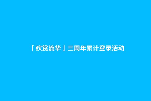 「欢赏流华」三周年累计登录活动