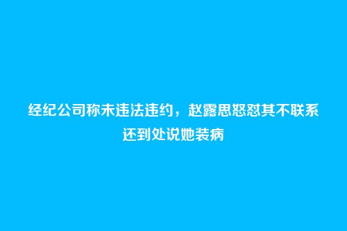 经纪公司称未违法违约,赵露思怒怼其不联系还到处说她装病