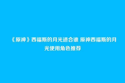《原神》西福斯的月光适合谁 原神西福斯的月光使用角色推荐