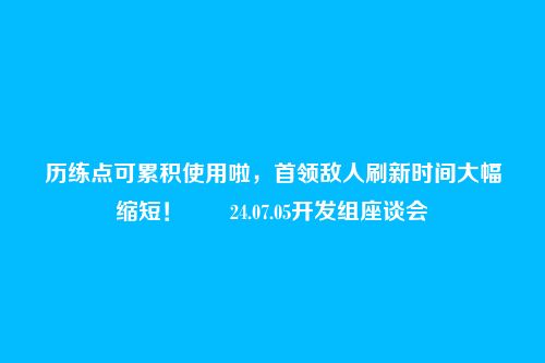 历练点可累积使用啦,首领敌人刷新时间大幅缩短!――24.07.05开发组座谈会