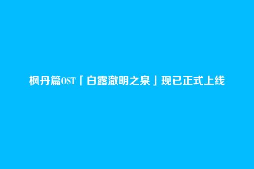 枫丹篇OST「白露澈明之泉」现已正式上线
