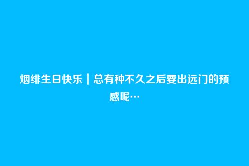 烟绯生日快乐|总有种不久之后要出远门的预感呢…