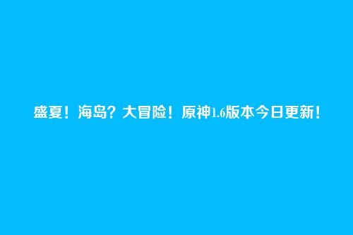 盛夏!海岛?大冒险!原神1.6版本今日更新!