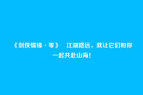 《剑侠情缘·零》江湖路远,就让它们和你一起共赴山海!