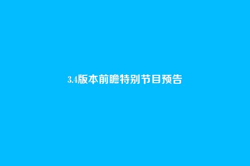 3.4版本前瞻特别节目预告