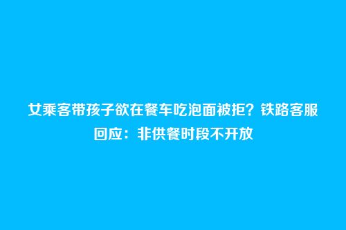 女乘客带孩子欲在餐车吃泡面被拒?铁路客服回应:非供餐时段不开放
