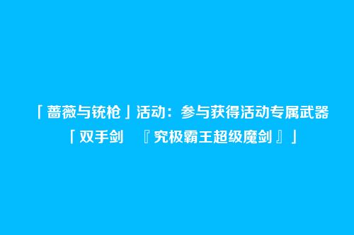 「蔷薇与铳枪」活动:参与获得活动专属武器「双手剑・『究极霸王超级魔剑』」