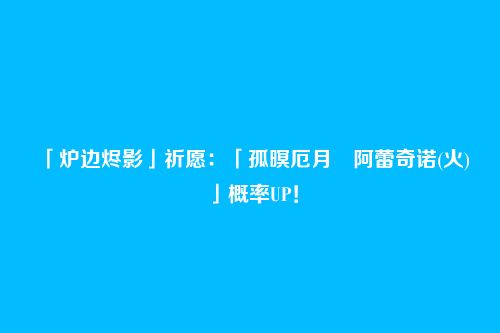 「炉边烬影」祈愿:「孤暝厄月・阿蕾奇诺(火)」概率UP!
