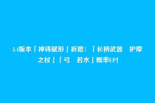 3.4版本「神铸赋形」祈愿:「长柄武器・护摩之杖」「弓・若水」概率UP!