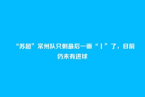 “苏超”常州队只剩最后一画“丨”了,目前仍未有进球