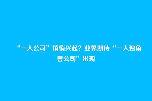 “一人公司”悄悄兴起?业界期待“一人独角兽公司”出现