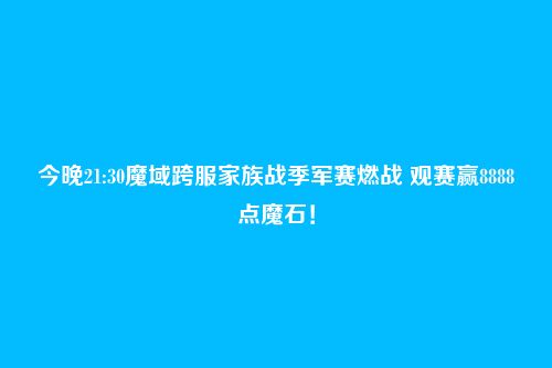 今晚21:30魔域跨服家族战季军赛燃战 观赛赢8888点魔石!