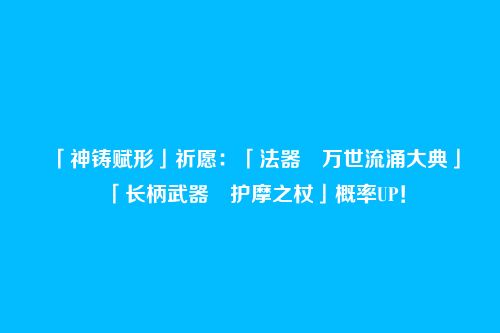 「神铸赋形」祈愿:「法器・万世流涌大典」「长柄武器・护摩之杖」概率UP!