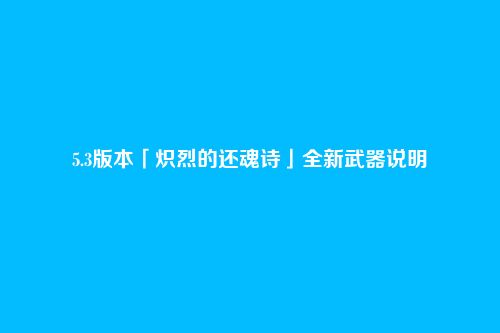 5.3版本「炽烈的还魂诗」全新武器说明