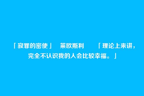 「寂罪的密使」・莱欧斯利――「理论上来讲,完全不认识我的人会比较幸福。」