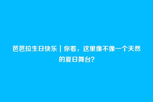芭芭拉生日快乐|你看,这里像不像一个天然的夏日舞台?