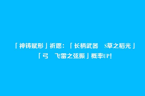 「神铸赋形」祈愿:「长柄武器・S草之稻光」「弓・飞雷之弦振」概率UP!